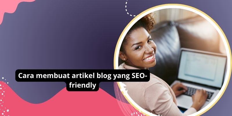 Cara membuat artikel blog yang SEO-friendly