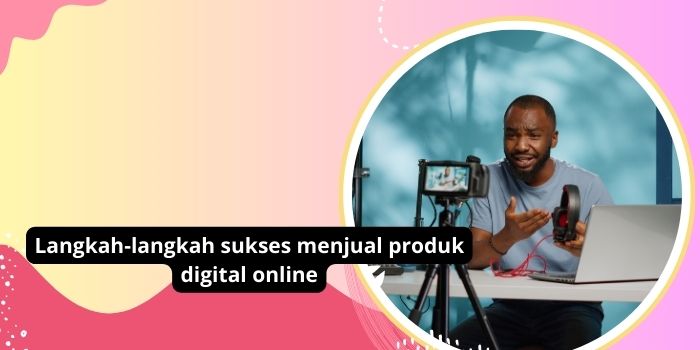 Langkah-langkah sukses menjual produk digital online